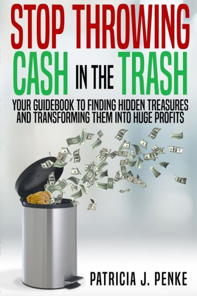 Stop Throwing Cash In The Trash: Your Guidebook To Finding Hidden Treasures And Transforming Them Into Huge Profits