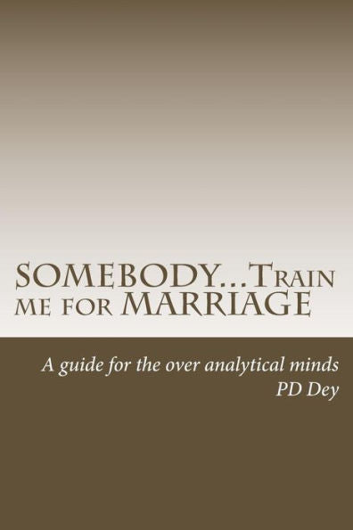 Somebody...Train Me For Marriage: A Guide To Approach Marriage, For The Over Analytical Minds