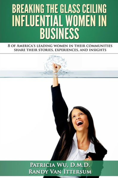 Breaking The Glass Ceiling - Influential Women In Business: 8 Of America's Leading Women In Their Communities Share Their Stories, Experiences, And Insights - 9780692517116