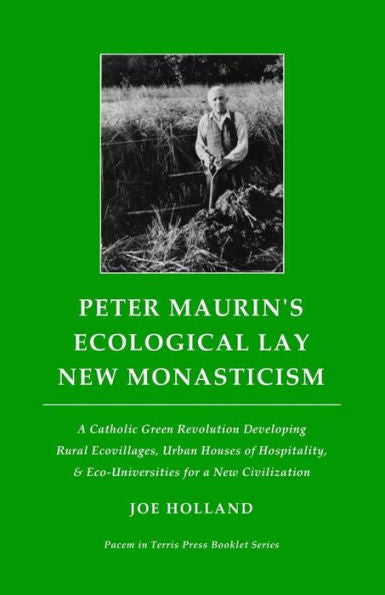 Peter Maurin's Ecological Lay New Monasticism: A Catholic Green Revolution Developing Rural Ecovillages, Urban Houses Of Hospitality, & ... Civilization (Pacem In Terris Press Booklet)