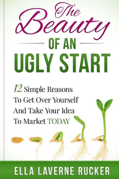 The Beauty Of An Ugly Start: 12 Simple Reasons You Should Get Over Yourself And Take Your Idea To Market Today