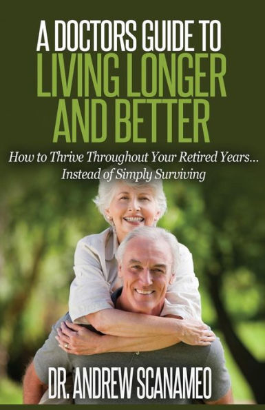 A Doctor's Guide To Living Longer & Better: How To Thrive Throughout Your Retired Years... Instead Of Simply Surviving