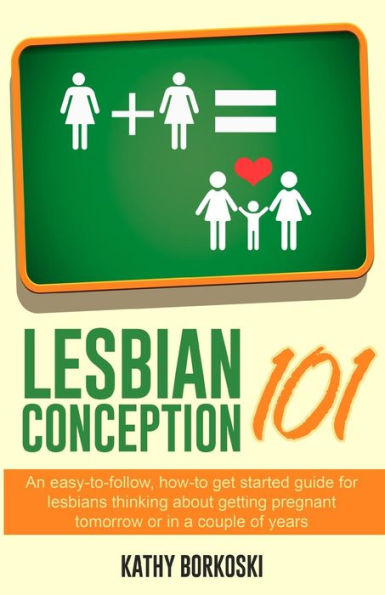 Lesbian Conception 101: An Easy-To-Follow, How-To Get Started Guide For Lesbians Thinking About Getting Pregnant Tomorrow Or In A Couple Of Years