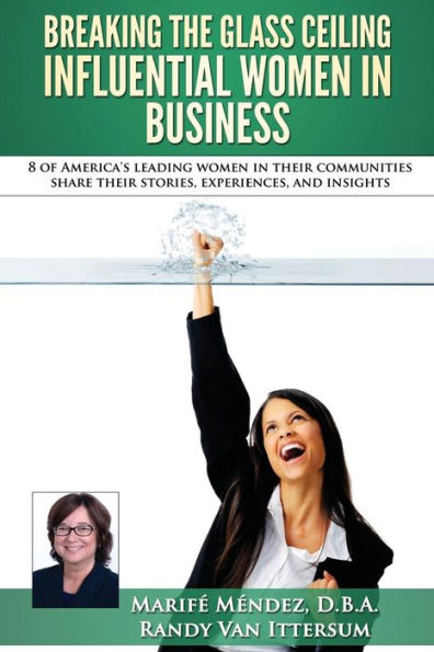Breaking The Glass Ceiling - Influential Women In Business: 8 Of America's Leading Women In Their Communities Share Their Stories, Experiences, And Insights - 9780692573334