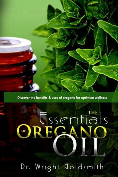 The Essentials Of Oregano Oil: Discover The Benefits & Uses Of Oregano For Optimum Wellness (The Essentials Series)