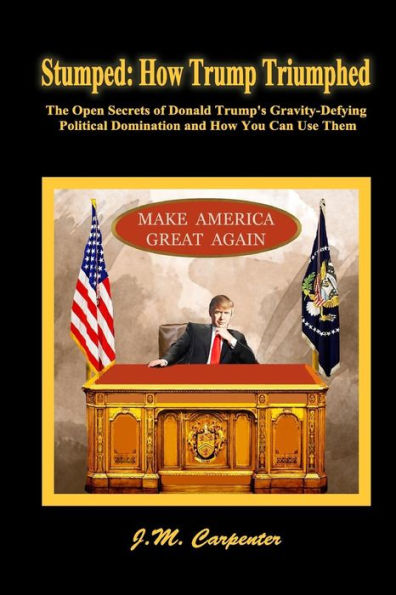 Stumped: How Trump Triumphed: The Open Secrets Of Donald Trump’S Gravity-Defying Political Domination And How You Can Use Them