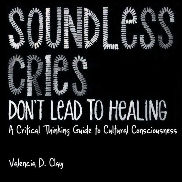 Soundless Cries Don'T Lead To Healing: A Critical Thinking Guide To Cultural Consciousness