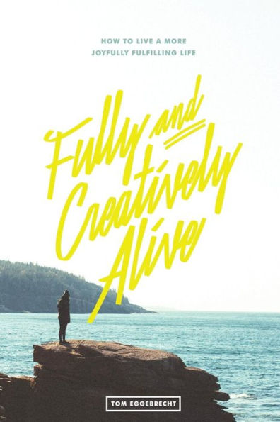 Fully And Creatively Alive: How To Live A More Joyfully Fulfilling Life