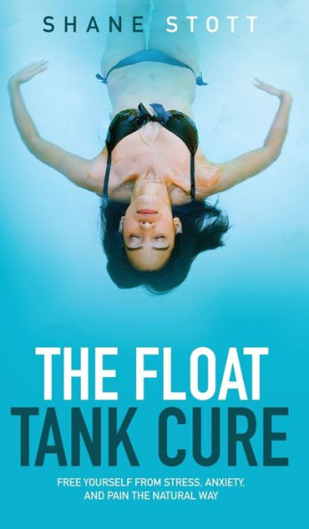 The Float Tank Cure: Free Yourself From Stress, Anxiety, And Pain The Natural Way