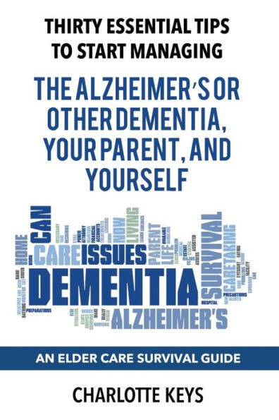 Thirty Essential Tips To Start Managing The Alzheimer's Or Other Dementia, Your Parent, And Yourself: An Elder Care Survival Guide