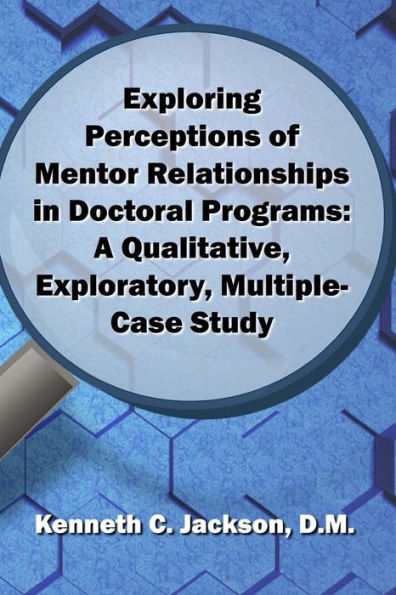 Exploring Perceptions Of Mentor Relationships In Doctoral Programs: A Qualitative Exploratory Multiple-Case Study