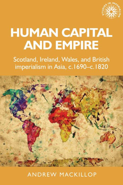 Human Capital And Empire: Scotland, Ireland, Wales And British Imperialism In Asia, C.1690-C.1820 (Studies In Imperialism, 12)