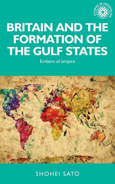 Britain And The Formation Of The Gulf States: Embers Of Empire (Studies In Imperialism, 139)