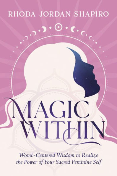 Magic Within: Womb-Centered Wisdom To Realize The Power Of Your Sacred Feminine Self