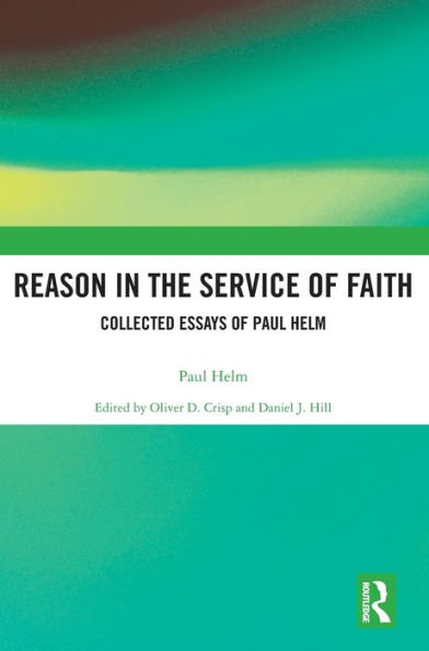 Reason In The Service Of Faith: Collected Essays Of Paul Helm