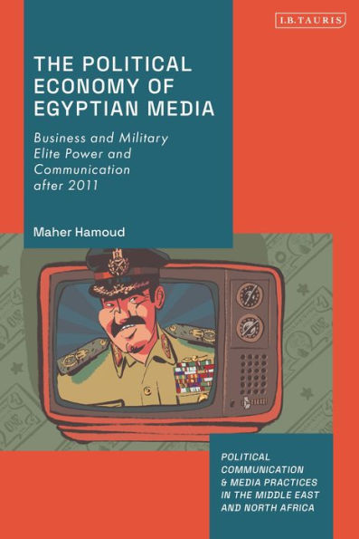 Political Economy Of Egyptian Media, The: Business And Military Elite Power And Communication After 2011 (Political Communication And Media Practices In The Middle East And North Africa)