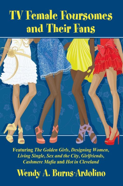 Tv Female Foursomes And Their Fans: Featuring The Golden Girls, Designing Women, Living Single, Sex And The City, Girlfriends, Cashmere Mafia And Hot In Cleveland
