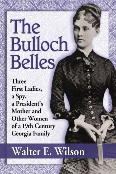 The Bulloch Belles: Three First Ladies, A Spy, A President's Mother And Other Women Of A 19Th Century Georgia Family