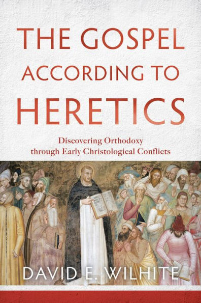 The Gospel According To Heretics: Discovering Orthodoxy Through Early Christological Conflicts