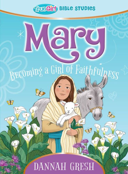 Mary: Becoming A Girl Of Faithfulness -- True Girl Bible Study