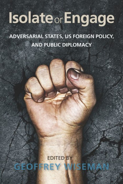 Isolate Or Engage: Adversarial States, Us Foreign Policy, And Public Diplomacy - 9780804793889