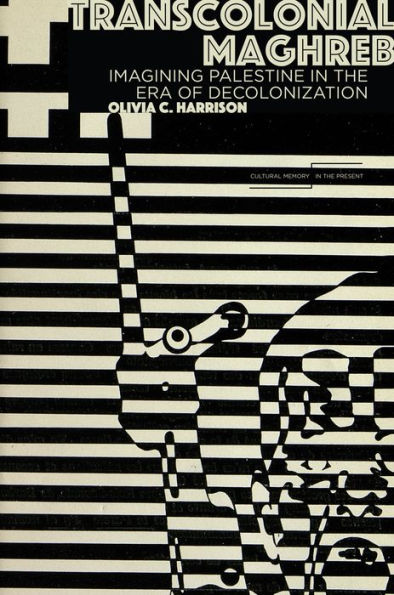 Transcolonial Maghreb: Imagining Palestine In The Era Of Decolonization (Cultural Memory In The Present)