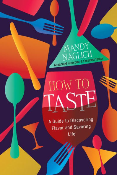 How To Taste: A Guide To Discovering Flavor And Savoring Life