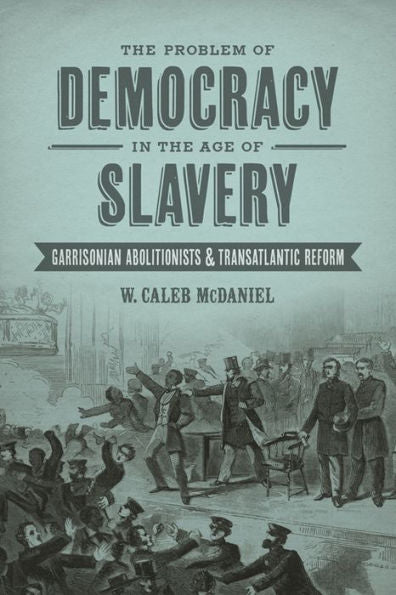 The Problem Of Democracy In The Age Of Slavery: Garrisonian Abolitionists And Transatlantic Reform (Antislavery, Abolition, And The Atlantic World)