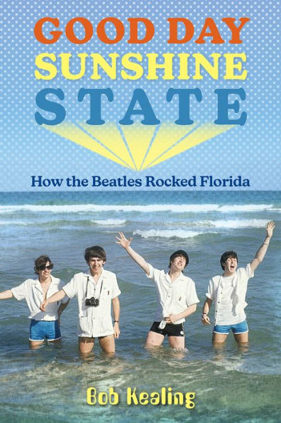 Good Day Sunshine State: How The Beatles Rocked Florida (Co-Published With Florida Humanities)