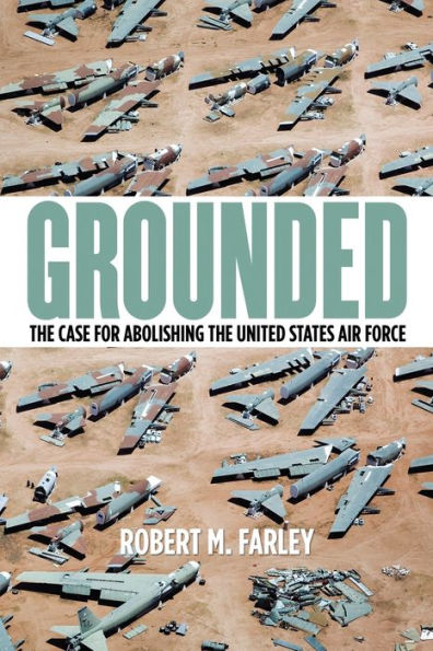 Grounded: The Case For Abolishing The United States Air Force (Studies In Conflict, Diplomacy, And Peace)