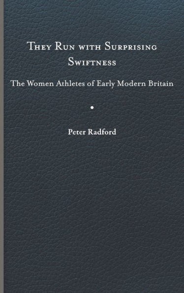 They Run With Surprising Swiftness: The Women Athletes Of Early Modern Britain (Peculiar Bodies: Stories And Histories)
