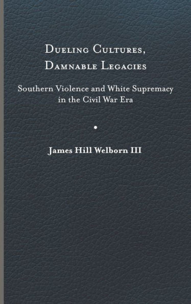 Dueling Cultures, Damnable Legacies: Southern Violence And White Supremacy In The Civil War Era (A Nation Divided: Studies In The Civil War Era)