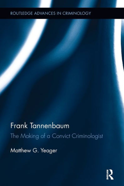 Frank Tannenbaum: The Making Of A Convict Criminologist (Routledge Advances In Criminology)