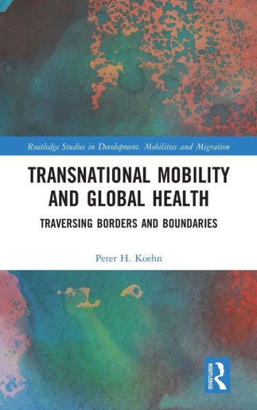 Transnational Mobility And Global Health: Traversing Borders And Boundaries (Routledge Studies In Development, Mobilities And Migration)