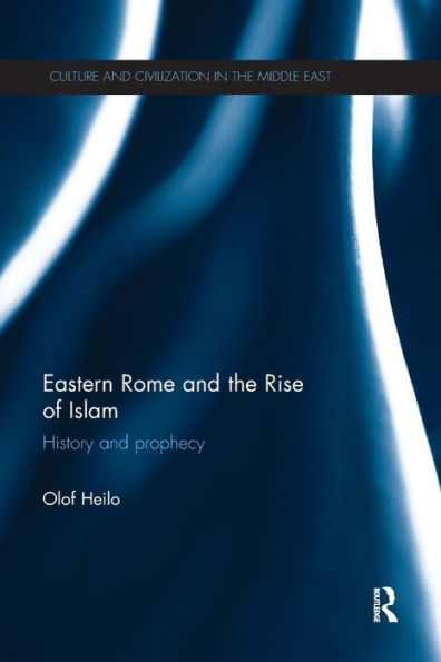 Eastern Rome And The Rise Of Islam: History And Prophecy (Culture And Civilization In The Middle East) - 9780815358060