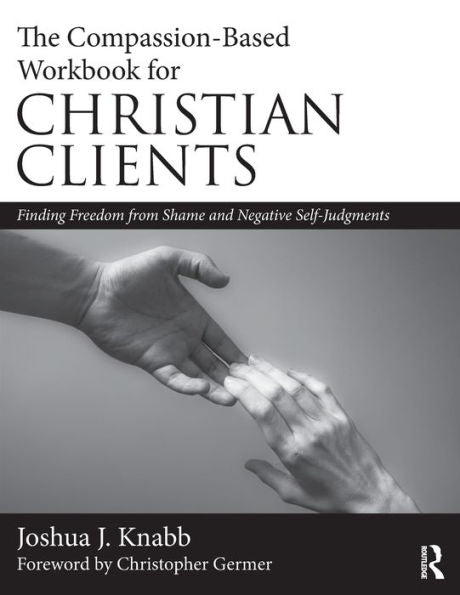 The Compassion-Based Workbook For Christian Clients: Finding Freedom From Shame And Negative Self-Judgments