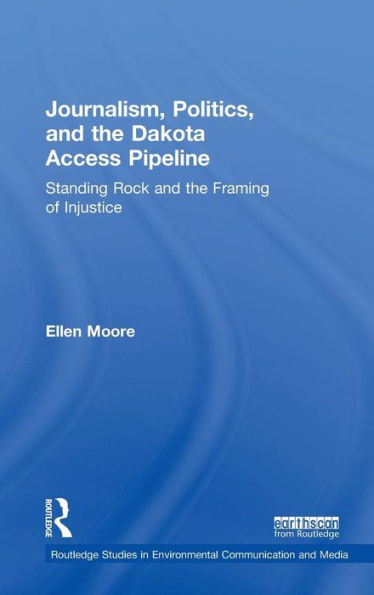 Journalism, Politics, And The Dakota Access Pipeline: Standing Rock And The Framing Of Injustice (Routledge Studies In Environmental Communication And Media) - 9780815399094