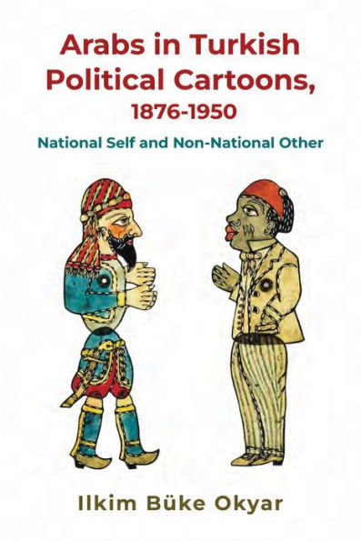 Arabs In Turkish Political Cartoons, 1876-1950: National Self And Non-National Other (Contemporary Issues In The Middle East)