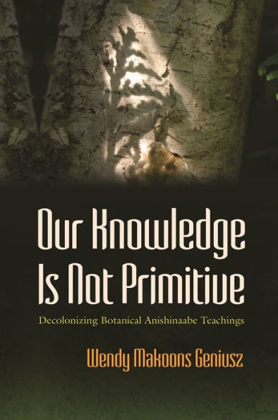 Our Knowledge Is Not Primitive: Decolonizing Botanical Anishinaabe Teachings (The Iroquois And Their Neighbors)