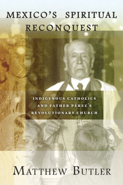 La reconquista espiritual de México: los católicos indígenas y la iglesia revolucionaria del padre Pérez