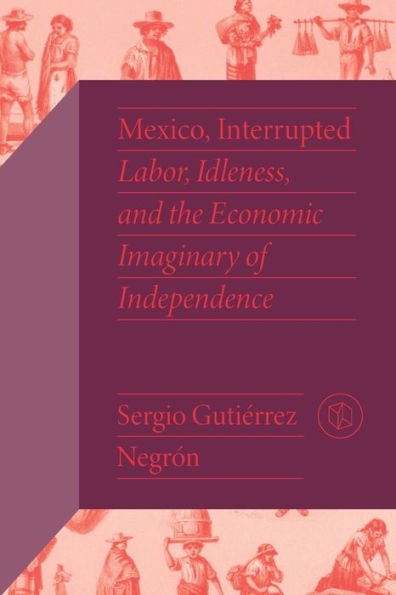 México, interrumpido: trabajo, ociosidad y el imaginario económico de la independencia (Estudios críticos mexicanos)