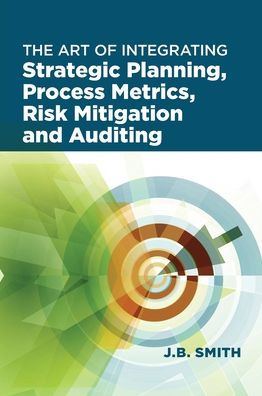 The Art Of Integrating Strategic Planning, Process Metrics, Risk Mitigation, And Auditing