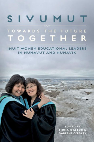Sivumut - Towards The Future Together: Inuit Women Educational Leaders In Nunavut And Nunavik