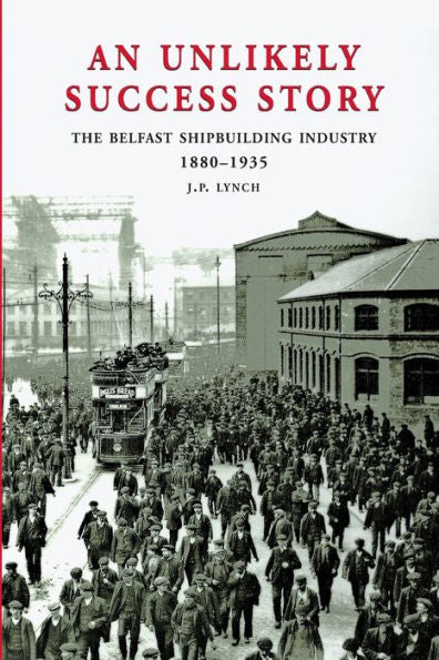 An Unlikely Success Story: The Belfast Shipbuilding Industry 1880 - 1935 (Belfast Society Publications)