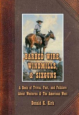 Barbed Wire, Windmills, & Sixguns: A Book Of Trivia, Fact, And Folklore About Westerns & The American West