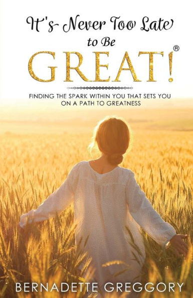 It'S Never Too Late To Be Great!: Finding The Spark Within You That Sets You On A Path To Greatness