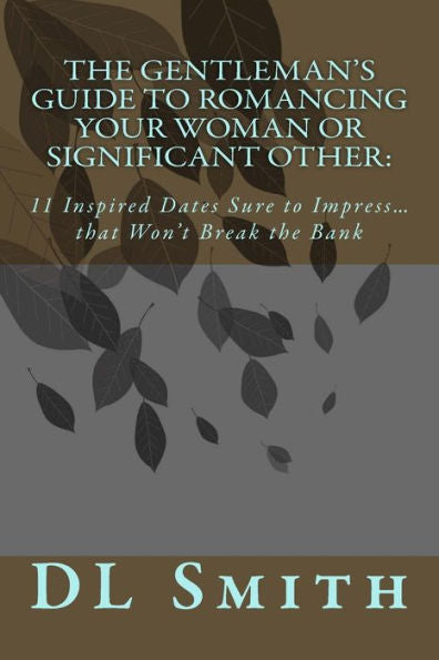 The Gentleman's Guide To Romancing Your Woman Or Significant Other: 11 Inspired Dates Sure To Impress That Won'T Break The Bank (Gentlemen's Guide)