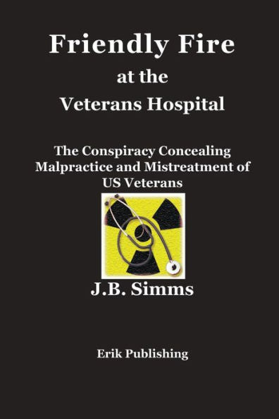 Friendly Fire At The Veterans Hospital: The Conspiracy Concealing Malpractice And Mistreatment Of Us Veterans - 9780979576690