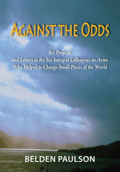 Against The Odds: Six Projects And Letters To The Six Intrepid Colleagues-In-Arms Who Helped To Change Small Pieces Of The World