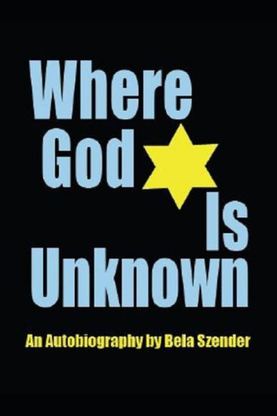 Where God Is Unknown: Surviving The Holocaust & Living To Tell The Truth Of The Horrific Realities